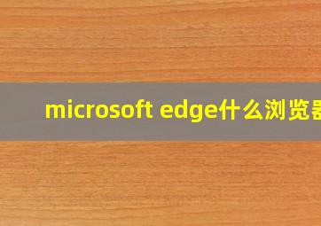 microsoft edge什么浏览器